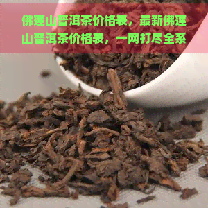 佛莲山普洱茶价格表，最新佛莲山普洱茶价格表，一网打尽全系列茶叶！