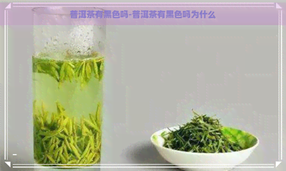 普洱茶有黑色吗-普洱茶有黑色吗为什么