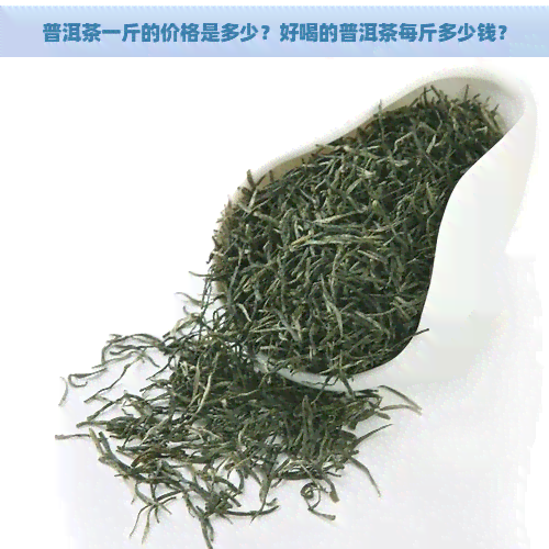 普洱茶一斤的价格是多少？好喝的普洱茶每斤多少钱？