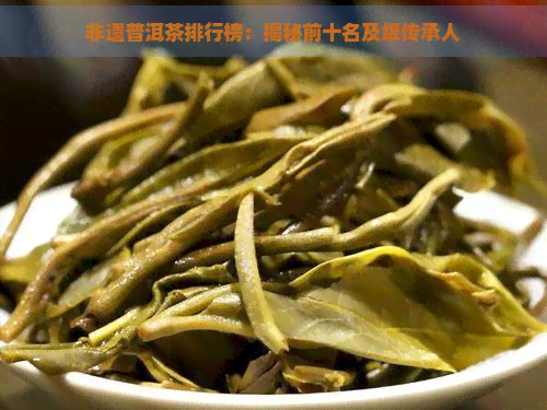 非遗普洱茶排行榜：揭秘前十名及级传承人