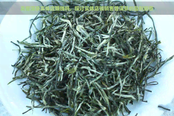 卖普洱茶实体店赚钱吗，探讨实体店铺销售普洱茶的盈利前景