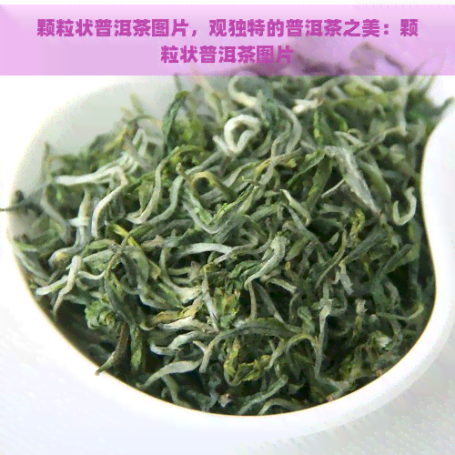 颗粒状普洱茶图片，观独特的普洱茶之美：颗粒状普洱茶图片