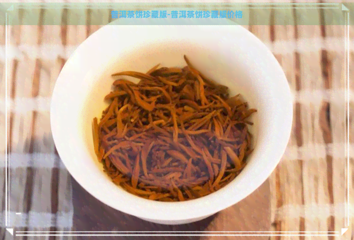 普洱茶饼珍藏版-普洱茶饼珍藏版价格