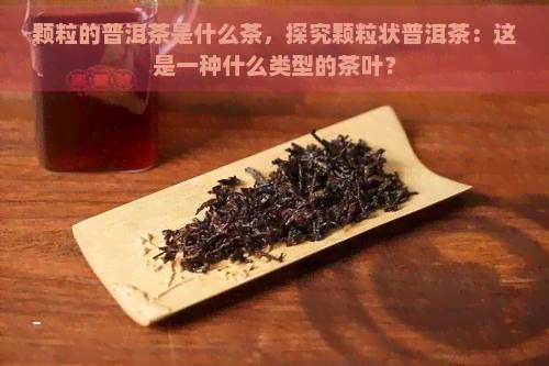 颗粒的普洱茶是什么茶，探究颗粒状普洱茶：这是一种什么类型的茶叶？