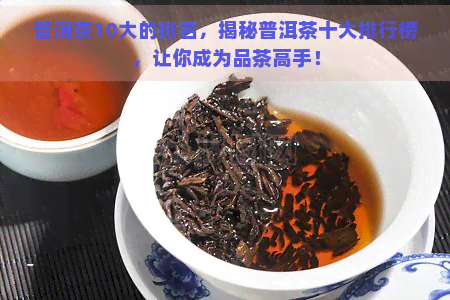 普洱茶10大的排名，揭秘普洱茶十大排行榜，让你成为品茶高手！