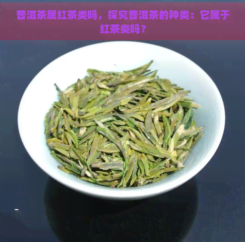 普洱茶属红茶类吗，探究普洱茶的种类：它属于红茶类吗？