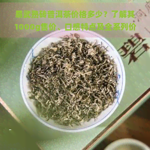 易武熟砖普洱茶价格多少？了解其1000g售价、口感特点及全系列价格表