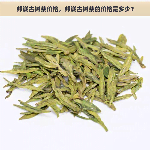 邦崴古树茶价格，邦崴古树茶的价格是多少？