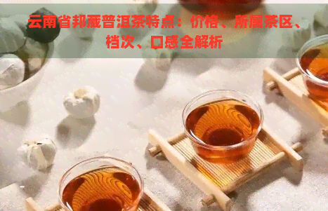 云南省邦葳普洱茶特点：价格、所属茶区、档次、口感全解析