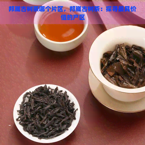 邦崴古树茶哪个片区，邦崴古树茶：探寻更具价值的产区