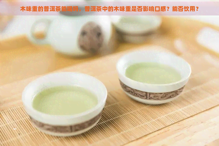 木味重的普洱茶能喝吗，普洱茶中的木味重是否影响口感？能否饮用？