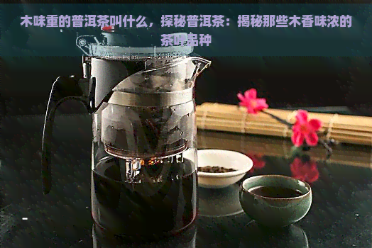 木味重的普洱茶叫什么，探秘普洱茶：揭秘那些木香味浓的茶叶品种