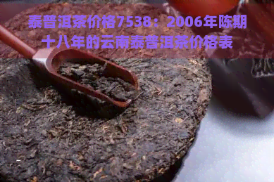 泰普洱茶价格7538：2006年陈期十八年的云南泰普洱茶价格表