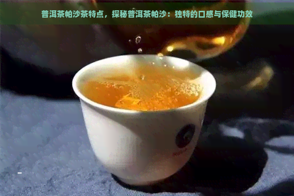 普洱茶帕沙茶特点，探秘普洱茶帕沙：独特的口感与保健功效