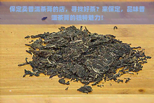 保定卖普洱茶膏的店，寻找好茶？来保定，品味普洱茶膏的独特魅力！