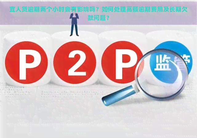 宜人贷逾期两个小时会有影响吗？如何处理高额逾期费用及长期欠款问题？