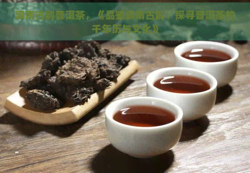 滇南古韵普洱茶，《品鉴滇南古韵：探寻普洱茶的千年历与文化》