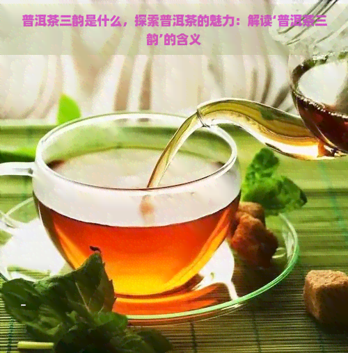 普洱茶三韵是什么，探索普洱茶的魅力：解读‘普洱茶三韵’的含义