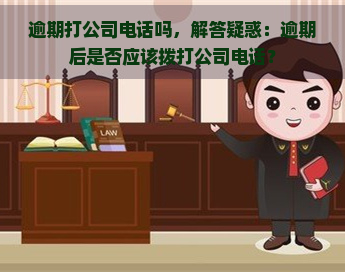 逾期打公司电话吗，解答疑惑：逾期后是否应该拨打公司电话？