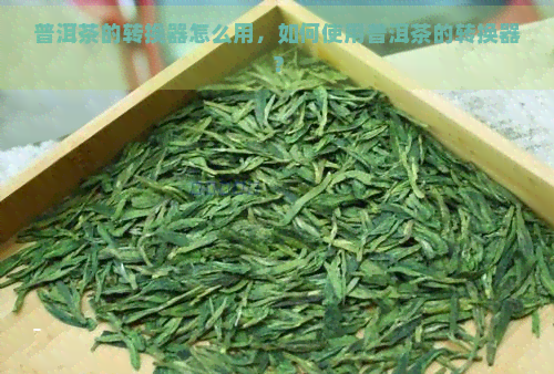 普洱茶的转换器怎么用，如何使用普洱茶的转换器？