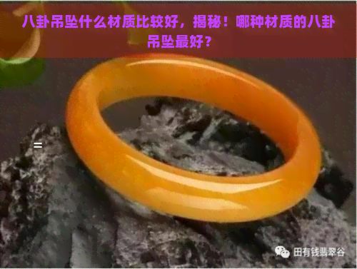 八卦吊坠什么材质比较好，揭秘！哪种材质的八卦吊坠更好？