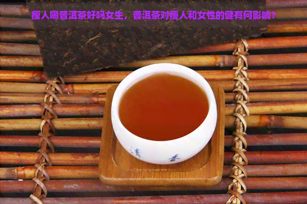 瘦人喝普洱茶好吗女生，普洱茶对瘦人和女性的健有何影响？