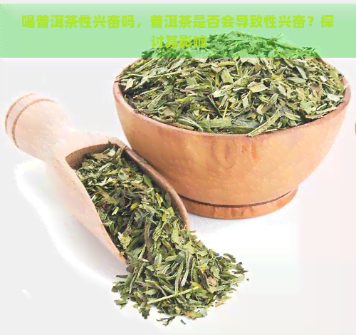 喝普洱茶性兴奋吗，普洱茶是否会导致性兴奋？探讨其影响