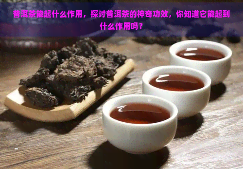 普洱茶能起什么作用，探讨普洱茶的神奇功效，你知道它能起到什么作用吗？