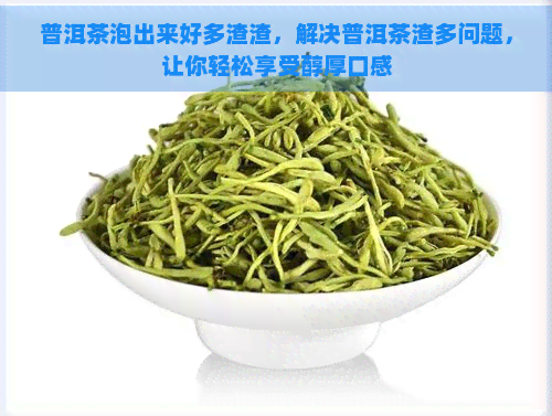 普洱茶泡出来好多渣渣，解决普洱茶渣多问题，让你轻松享受醇厚口感