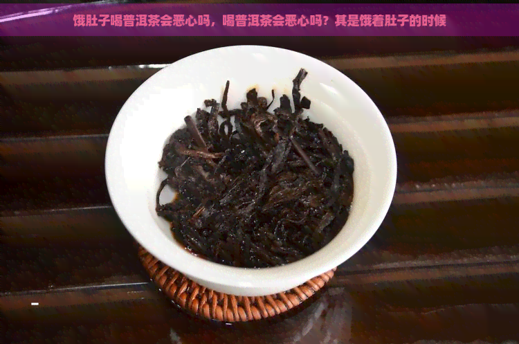 饿肚子喝普洱茶会恶心吗，喝普洱茶会恶心吗？其是饿着肚子的时候