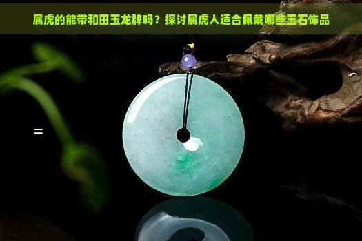 属虎的能带和田玉龙牌吗？探讨属虎人适合佩戴哪些玉石饰品