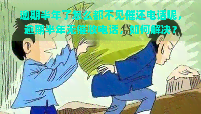 逾期半年了怎么都不见催还电话呢，逾期半年无电话，如何解决？