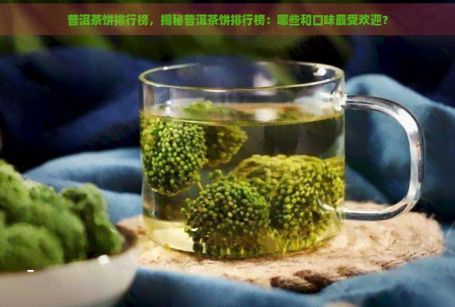 普洱茶饼排行榜，揭秘普洱茶饼排行榜：哪些和口味更受欢迎？