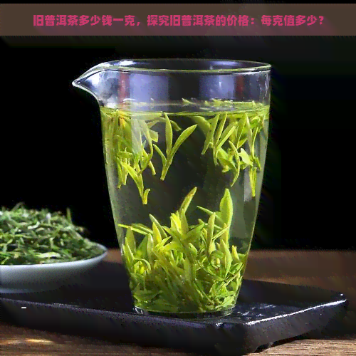 旧普洱茶多少钱一克，探究旧普洱茶的价格：每克值多少？