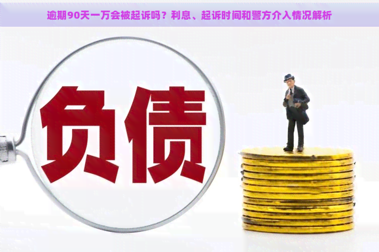 逾期90天一万会被起诉吗？利息、起诉时间和警方介入情况解析