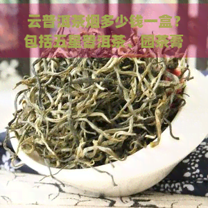 云普洱茶烟多少钱一盒？包括五星普洱茶、园茶膏及大茶王等各类产品价格