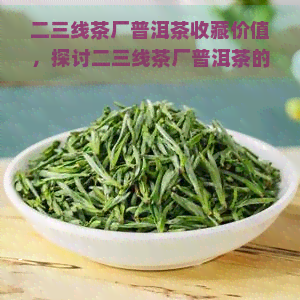 二三线茶厂普洱茶收藏价值，探讨二三线茶厂普洱茶的收藏价值