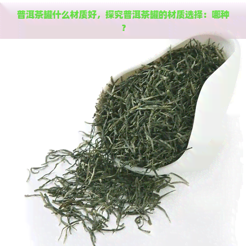 普洱茶罐什么材质好，探究普洱茶罐的材质选择：哪种？