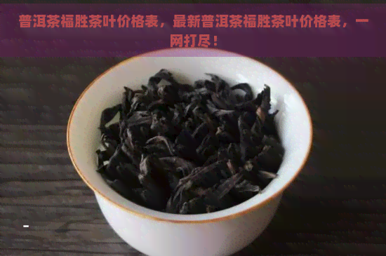 普洱茶福胜茶叶价格表，最新普洱茶福胜茶叶价格表，一网打尽！