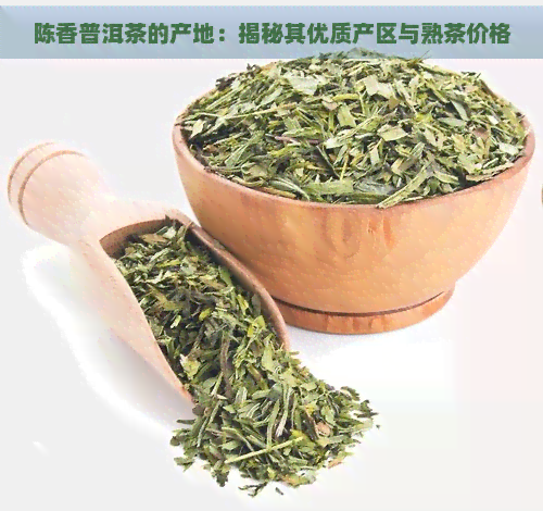 陈香普洱茶的产地：揭秘其优质产区与熟茶价格