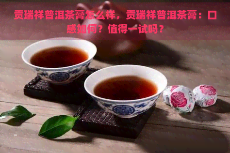 贡瑞祥普洱茶膏怎么样，贡瑞祥普洱茶膏：口感如何？值得一试吗？