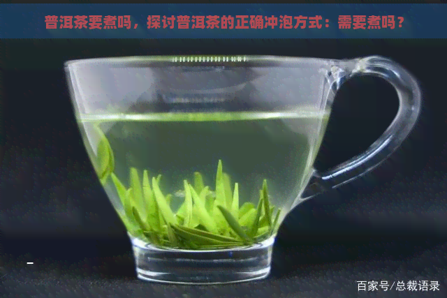 普洱茶要煮吗，探讨普洱茶的正确冲泡方式：需要煮吗？