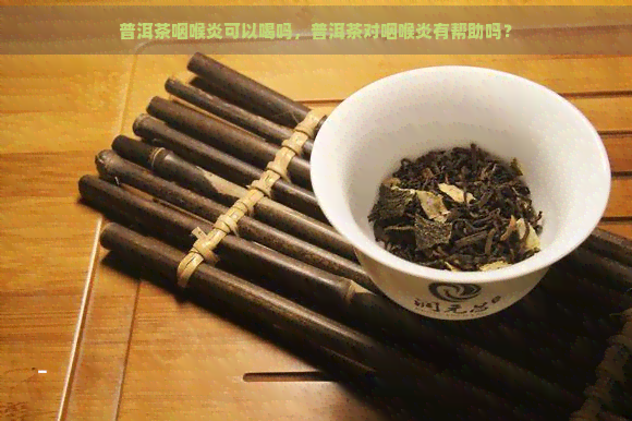 普洱茶咽喉炎可以喝吗，普洱茶对咽喉炎有帮助吗？