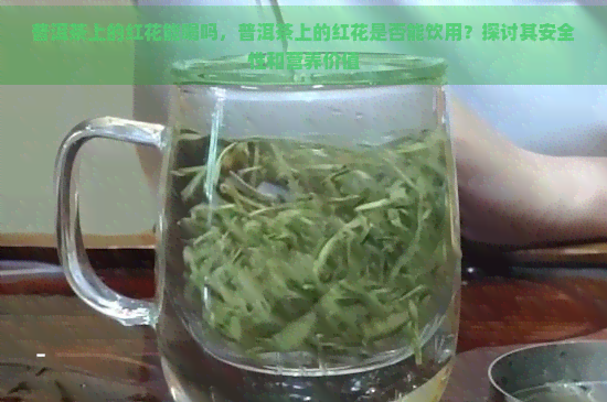 普洱茶上的红花能喝吗，普洱茶上的红花是否能饮用？探讨其安全性和营养价值