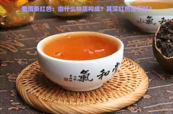 普洱茶红色：由什么物质构成？其深红色是否好？