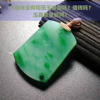 六福珠宝有和田玉珠宝吗？值钱吗？玉器质量如何？