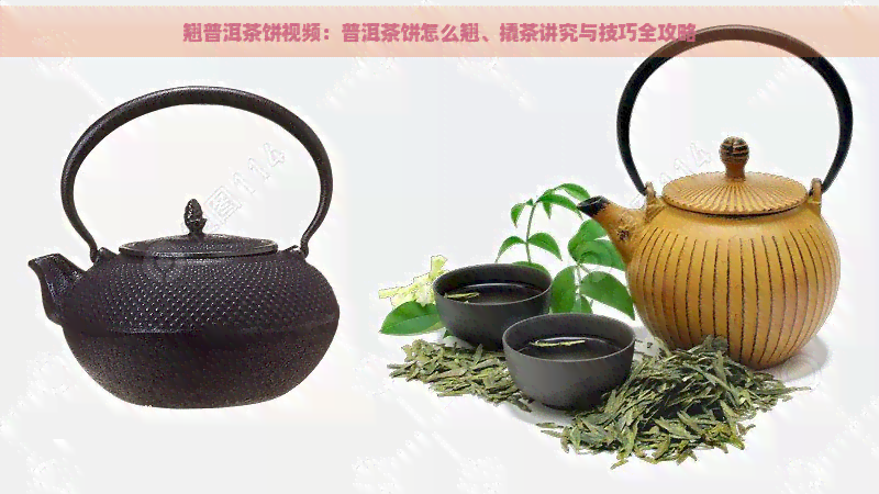 翘普洱茶饼视频：普洱茶饼怎么翘、撬茶讲究与技巧全攻略