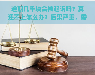 逾期几千块会被起诉吗？真还不上怎么办？后果严重，需及时处理！