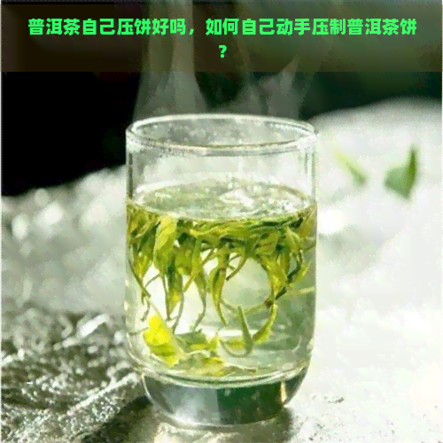 普洱茶自己压饼好吗，如何自己动手压制普洱茶饼？