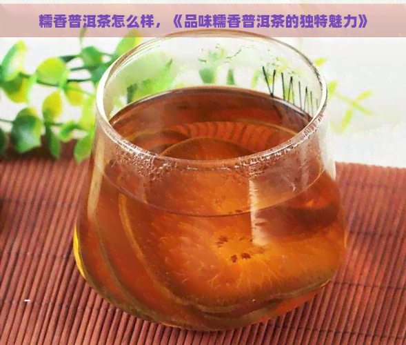 糯香普洱茶怎么样，《品味糯香普洱茶的独特魅力》